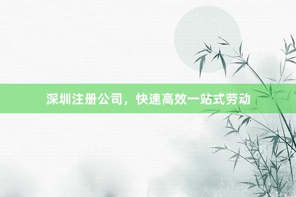 深圳注册公司,快速高效一站式劳动