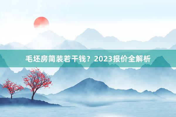 毛坯房简装若干钱？2023报价全解析
