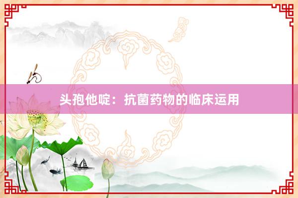 头孢他啶：抗菌药物的临床运用